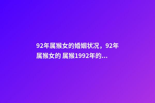 92年属猴女的婚姻状况，92年属猴女的 属猴1992年的女孩命运，1992年属猴女的婚姻和命运-第1张-观点-玄机派